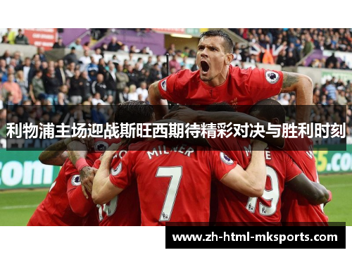 利物浦主场迎战斯旺西期待精彩对决与胜利时刻