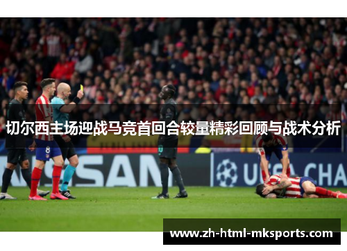 切尔西主场迎战马竞首回合较量精彩回顾与战术分析