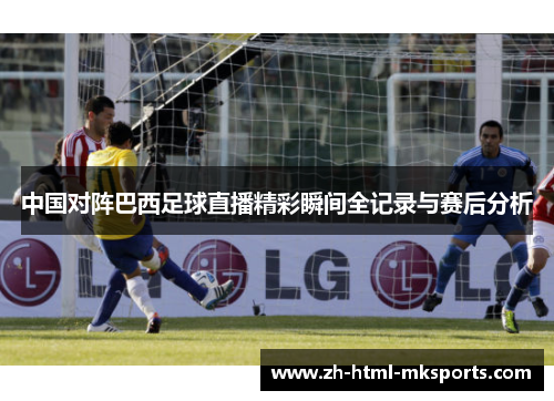 中国对阵巴西足球直播精彩瞬间全记录与赛后分析