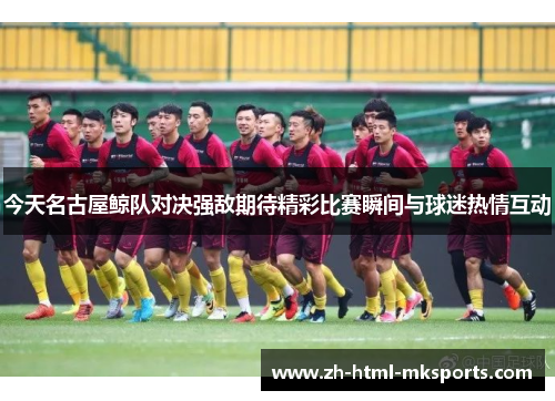 今天名古屋鲸队对决强敌期待精彩比赛瞬间与球迷热情互动