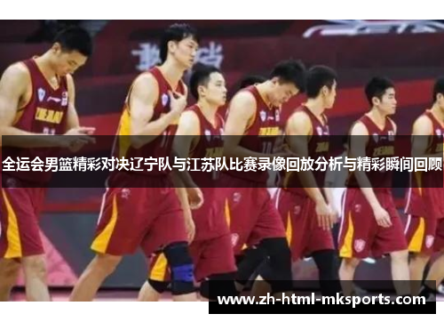 全运会男篮精彩对决辽宁队与江苏队比赛录像回放分析与精彩瞬间回顾