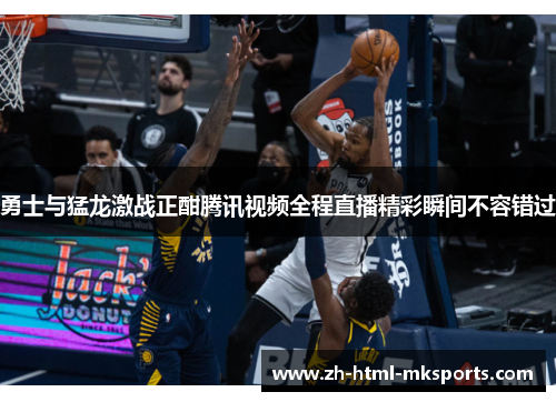 勇士与猛龙激战正酣腾讯视频全程直播精彩瞬间不容错过
