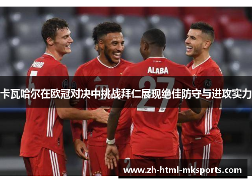 卡瓦哈尔在欧冠对决中挑战拜仁展现绝佳防守与进攻实力