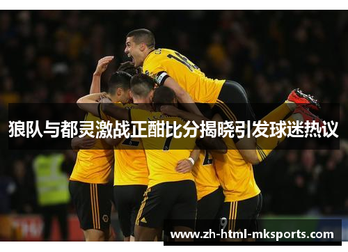 狼队与都灵激战正酣比分揭晓引发球迷热议
